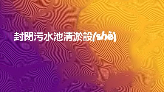 封閉污水池清淤設(shè)備價(jià)格清淤設(shè)備的市場(chǎng)趨勢(shì)與投資報(bào)答分析！